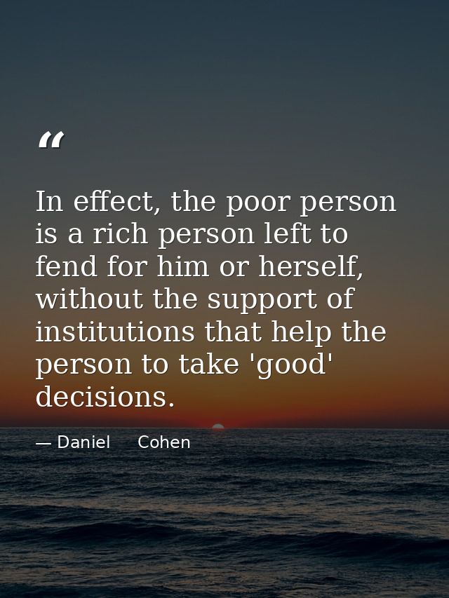 In effect, the poor person is a rich person left to fend for him or herself, without the support of institutions that he — Daniel     Cohen