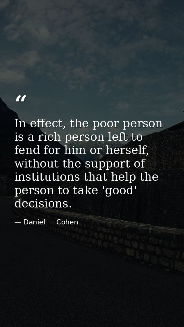 In effect, the poor person is a rich person left to fend for him or herself, without the support of institutions that he — Daniel     Cohen