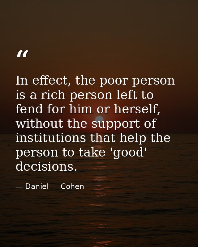 In effect, the poor person is a rich person left to fend for him or herself, without the support of institutions that he — Daniel     Cohen