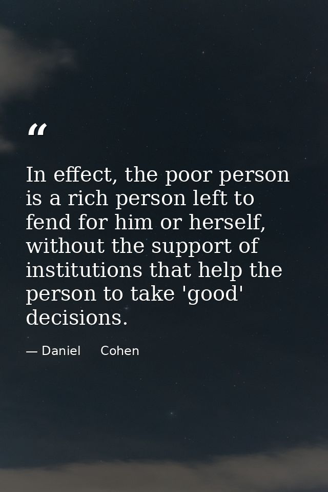 In effect, the poor person is a rich person left to fend for him or herself, without the support of institutions that he — Daniel     Cohen