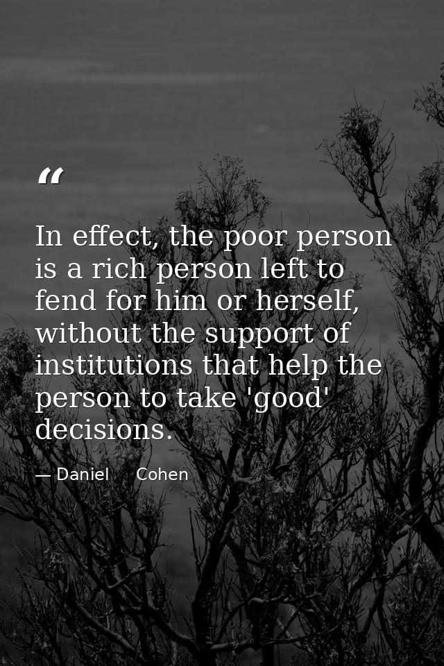 In effect, the poor person is a rich person left to fend for him or herself, without the support of institutions that he — Daniel     Cohen