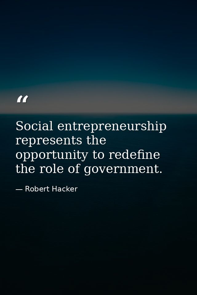 Social entrepreneurship represents the opportunity to redefine the role of government. — Robert Hacker