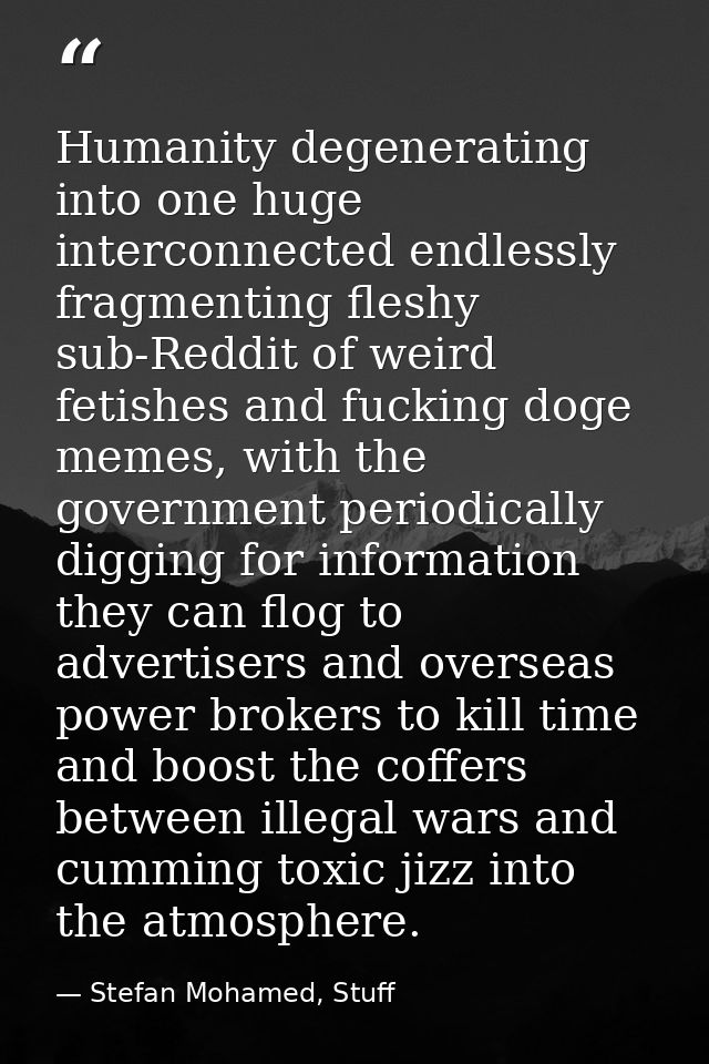 Humanity degenerating into one huge interconnected endlessly fragmenting fleshy sub-Reddit of weird fetishes and fucking — Stefan Mohamed, Stuff