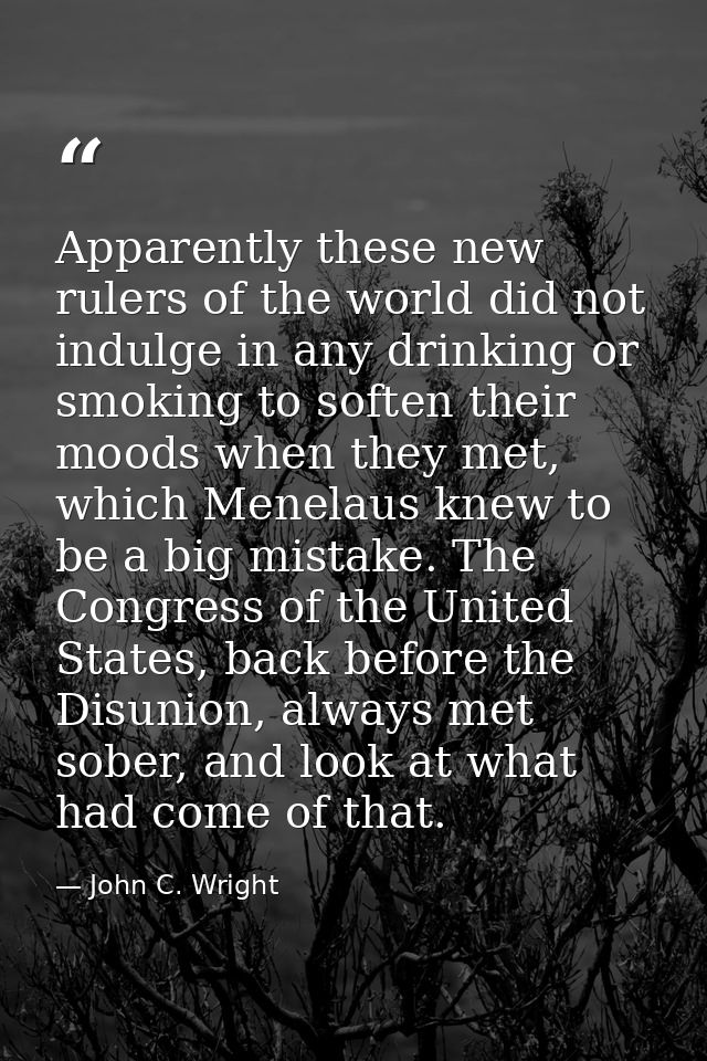 Apparently these new rulers of the world did not indulge in any drinking or smoking to soften their moods when they met, — John C. Wright