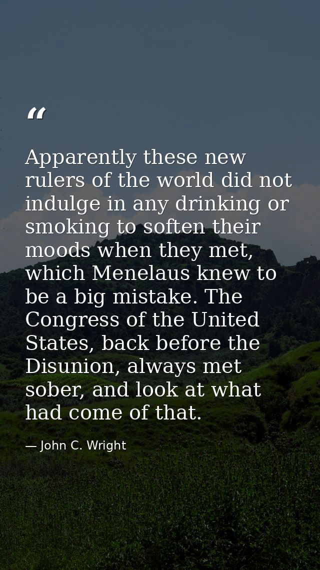 Apparently these new rulers of the world did not indulge in any drinking or smoking to soften their moods when they met, — John C. Wright