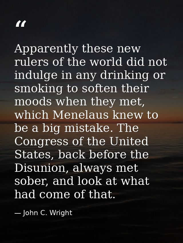 Apparently these new rulers of the world did not indulge in any drinking or smoking to soften their moods when they met, — John C. Wright