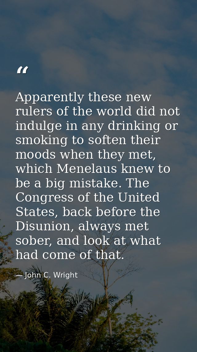 Apparently these new rulers of the world did not indulge in any drinking or smoking to soften their moods when they met, — John C. Wright