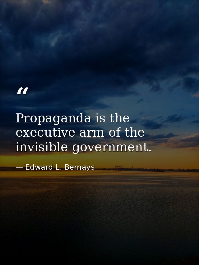 Propaganda is the executive arm of the invisible government. — Edward L. Bernays