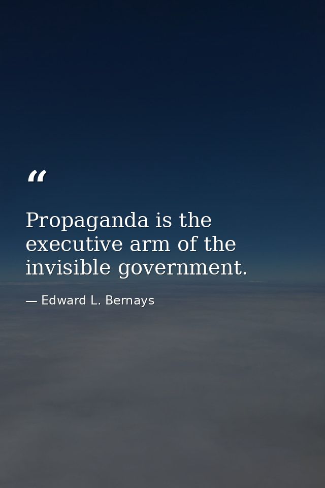 Propaganda is the executive arm of the invisible government. — Edward L. Bernays
