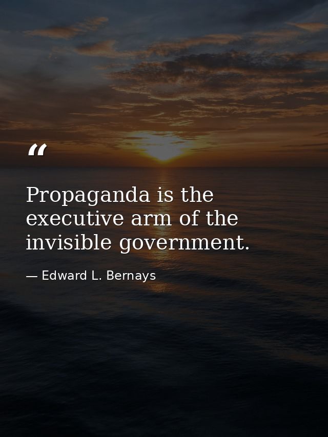 Propaganda is the executive arm of the invisible government. — Edward L. Bernays