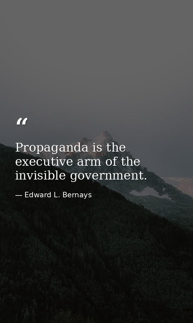 Propaganda is the executive arm of the invisible government. — Edward L. Bernays