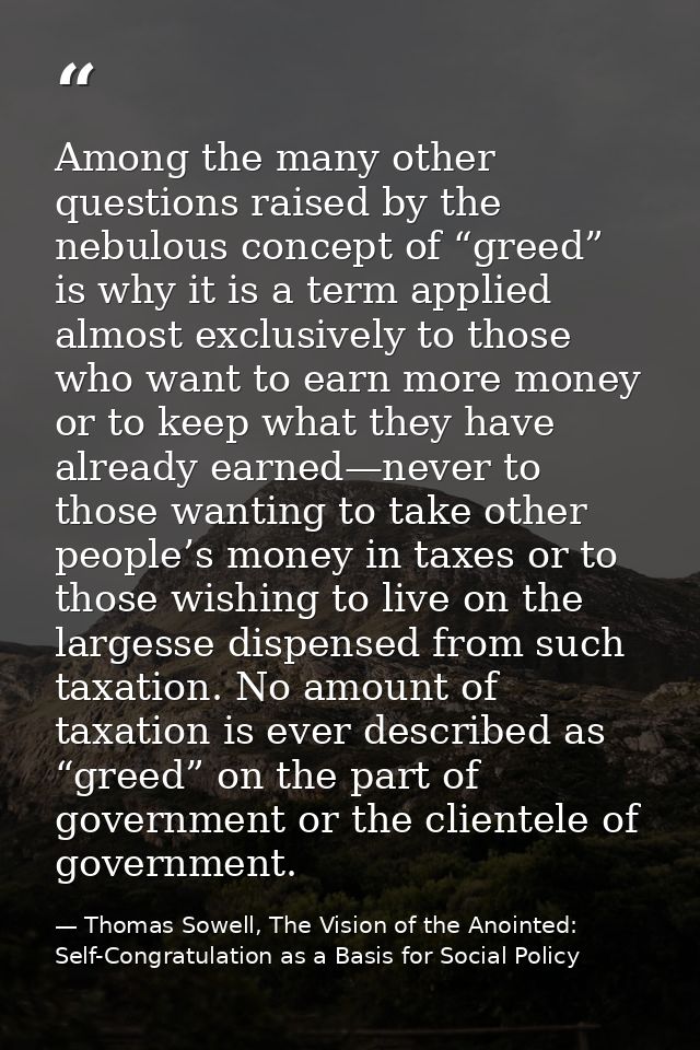 Among the many other questions raised by the nebulous concept of “greed” is why it is a term applied almost exclusively  — Thomas Sowell, The Vision of the Anointed: Self-Congratulation as a Basis for Social Policy
