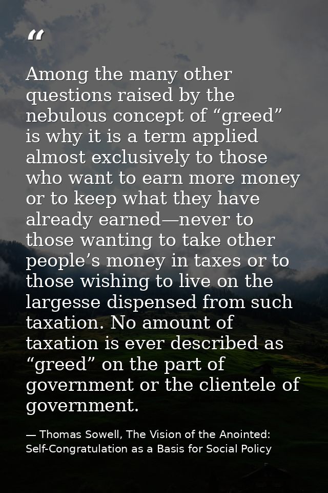 Among the many other questions raised by the nebulous concept of “greed” is why it is a term applied almost exclusively  — Thomas Sowell, The Vision of the Anointed: Self-Congratulation as a Basis for Social Policy