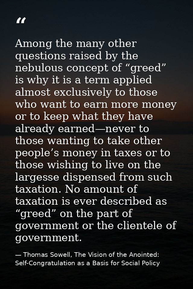 Among the many other questions raised by the nebulous concept of “greed” is why it is a term applied almost exclusively  — Thomas Sowell, The Vision of the Anointed: Self-Congratulation as a Basis for Social Policy