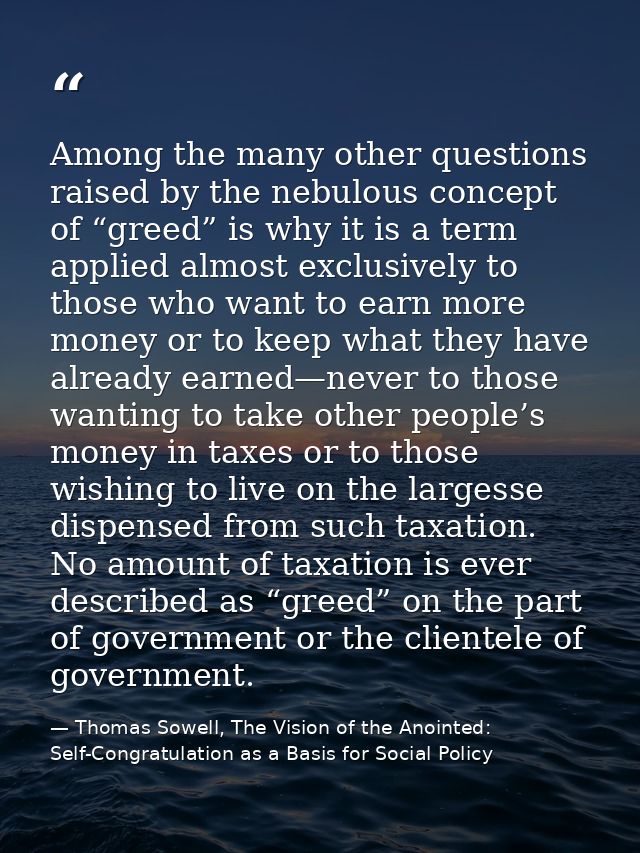 Among the many other questions raised by the nebulous concept of “greed” is why it is a term applied almost exclusively  — Thomas Sowell, The Vision of the Anointed: Self-Congratulation as a Basis for Social Policy