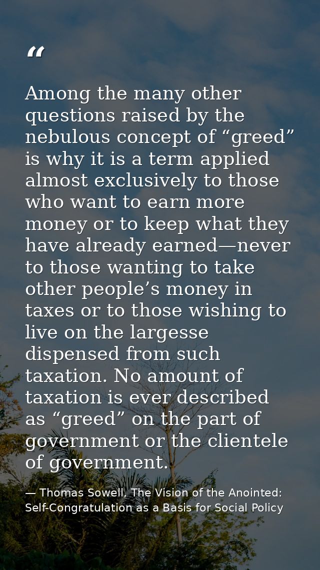 Among the many other questions raised by the nebulous concept of “greed” is why it is a term applied almost exclusively  — Thomas Sowell, The Vision of the Anointed: Self-Congratulation as a Basis for Social Policy