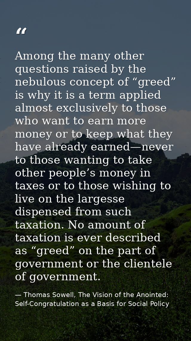 Among the many other questions raised by the nebulous concept of “greed” is why it is a term applied almost exclusively  — Thomas Sowell, The Vision of the Anointed: Self-Congratulation as a Basis for Social Policy