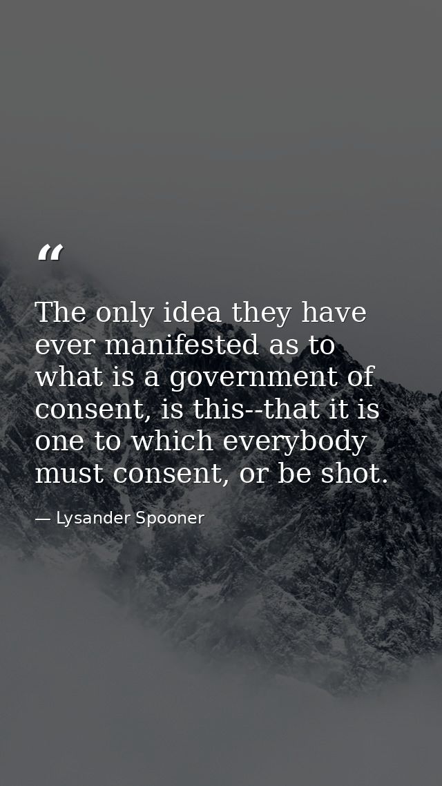 The only idea they have ever manifested as to what is a government of consent, is this--that it is one to which everybod — Lysander Spooner