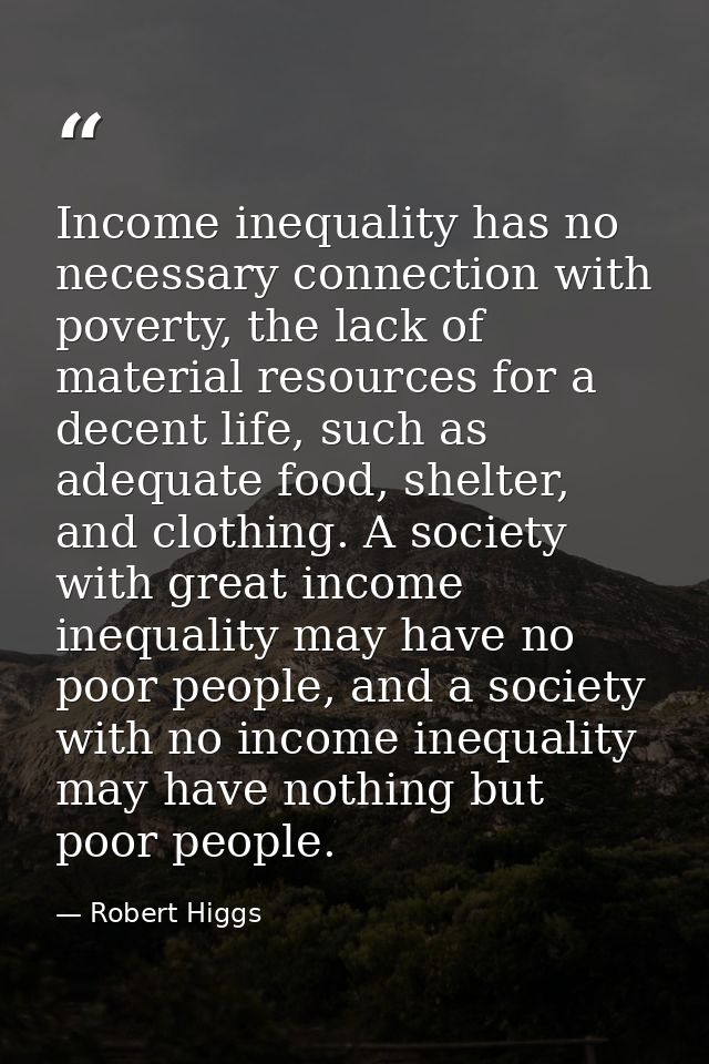 Income inequality has no necessary connection with poverty, the lack of material resources for a decent life, such as ad — Robert Higgs