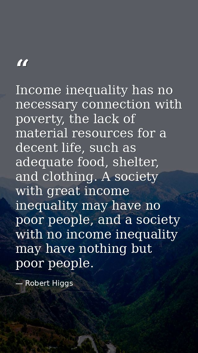 Income inequality has no necessary connection with poverty, the lack of material resources for a decent life, such as ad — Robert Higgs