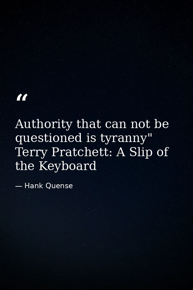 Authority that can not be questioned is tyranny" Terry Pratchett: A Slip of the Keyboard — Hank Quense