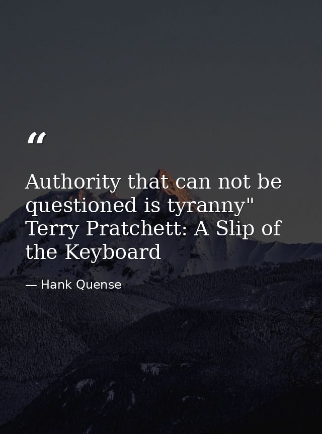 Authority that can not be questioned is tyranny" Terry Pratchett: A Slip of the Keyboard — Hank Quense