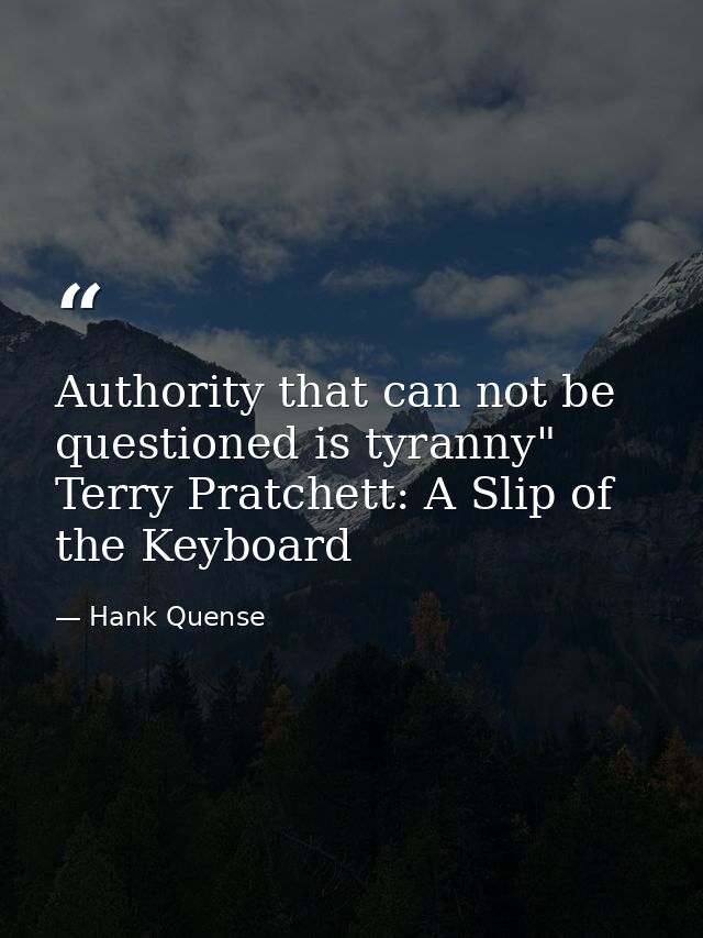 Authority that can not be questioned is tyranny" Terry Pratchett: A Slip of the Keyboard — Hank Quense
