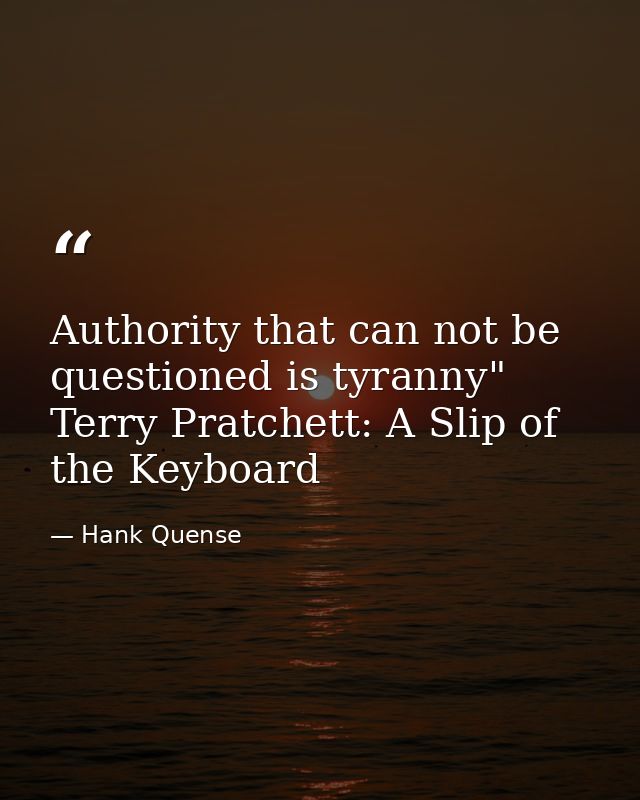 Authority that can not be questioned is tyranny" Terry Pratchett: A Slip of the Keyboard — Hank Quense
