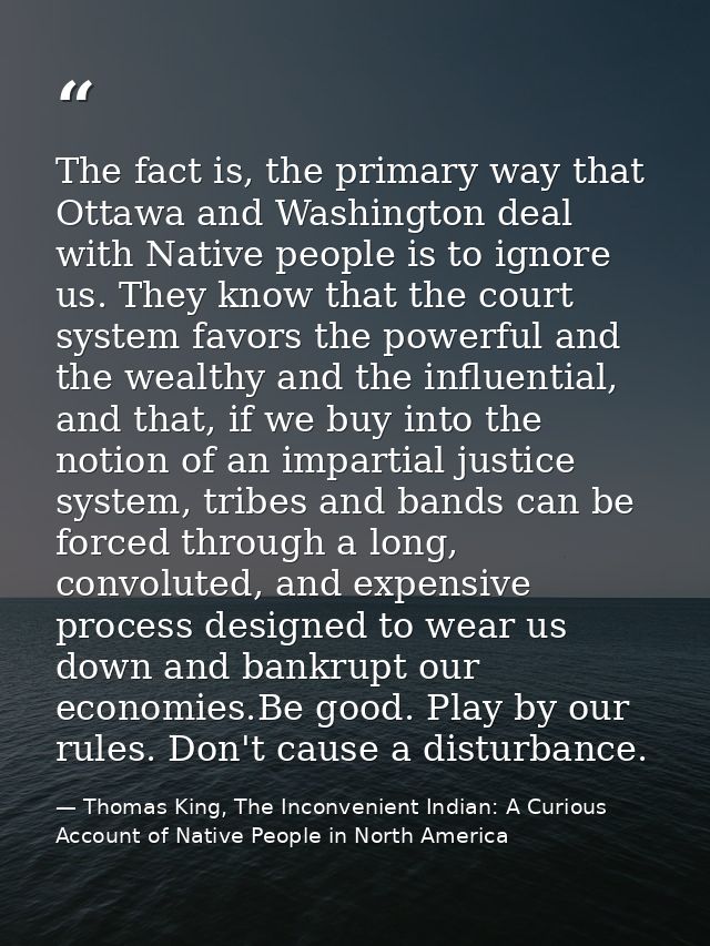 The fact is, the primary way that Ottawa and Washington deal with Native people is to ignore us. They know that the cour — Thomas King, The Inconvenient Indian: A Curious Account of Native People in North America