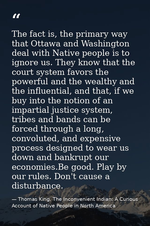 The fact is, the primary way that Ottawa and Washington deal with Native people is to ignore us. They know that the cour — Thomas King, The Inconvenient Indian: A Curious Account of Native People in North America