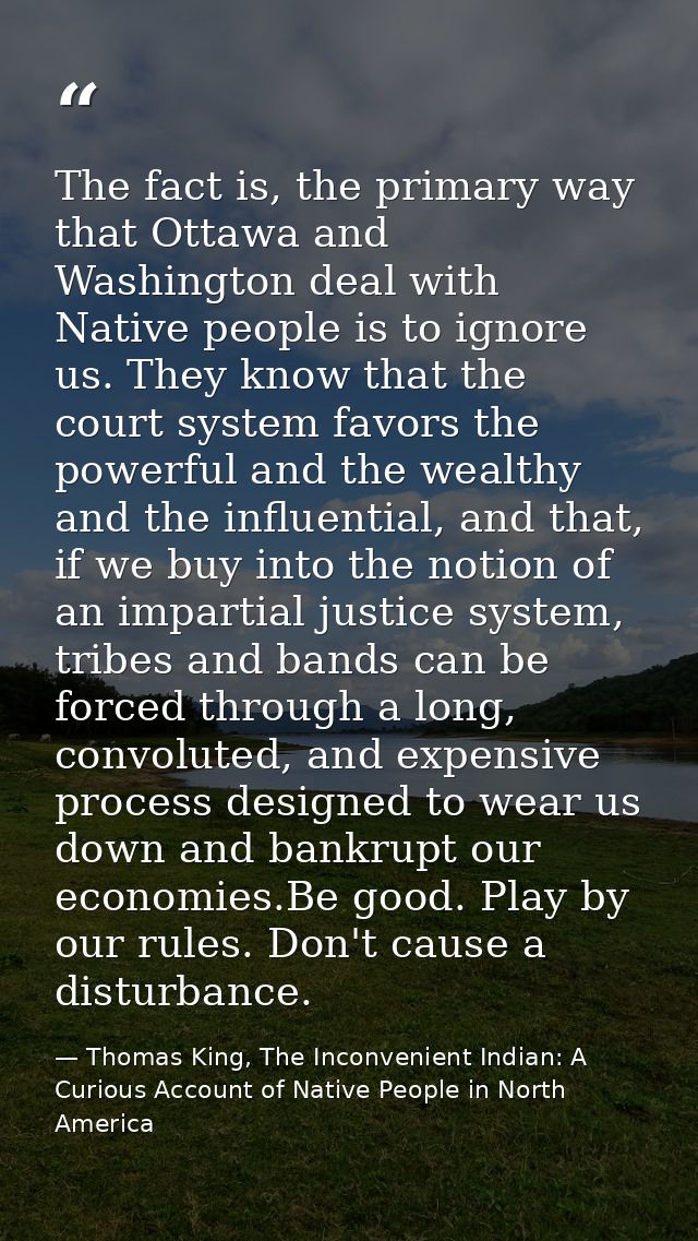 The fact is, the primary way that Ottawa and Washington deal with Native people is to ignore us. They know that the cour — Thomas King, The Inconvenient Indian: A Curious Account of Native People in North America
