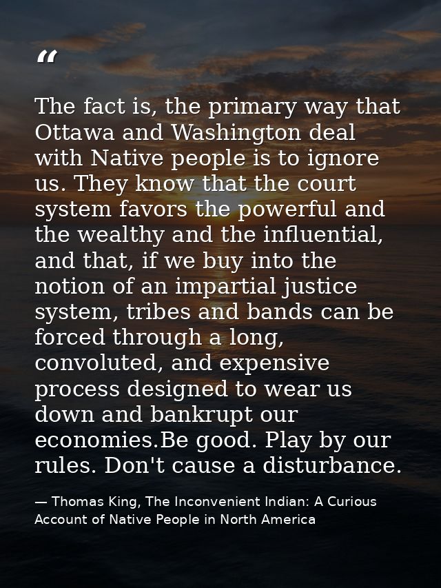 The fact is, the primary way that Ottawa and Washington deal with Native people is to ignore us. They know that the cour — Thomas King, The Inconvenient Indian: A Curious Account of Native People in North America
