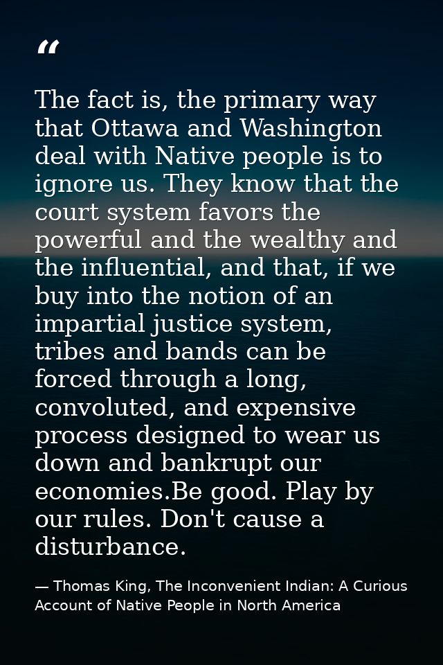 The fact is, the primary way that Ottawa and Washington deal with Native people is to ignore us. They know that the cour — Thomas King, The Inconvenient Indian: A Curious Account of Native People in North America