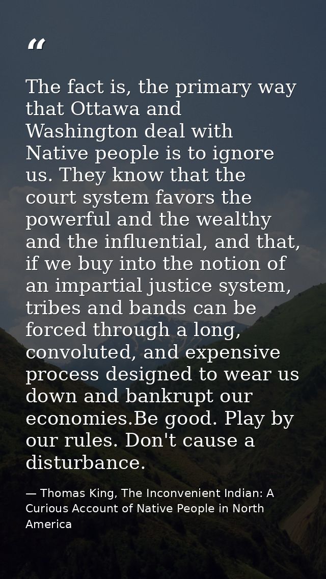 The fact is, the primary way that Ottawa and Washington deal with Native people is to ignore us. They know that the cour — Thomas King, The Inconvenient Indian: A Curious Account of Native People in North America