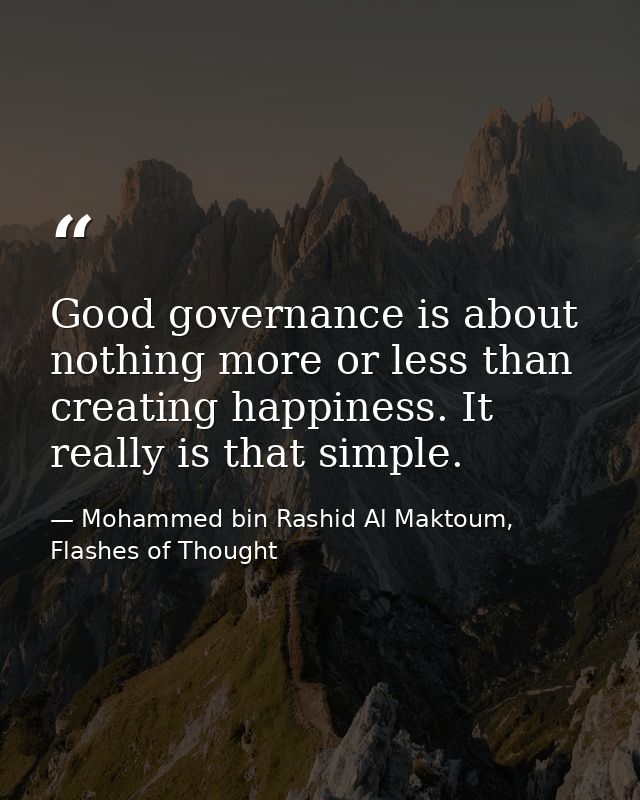 Good governance is about nothing more or less than creating happiness. It really is that simple. — Mohammed bin Rashid Al Maktoum, Flashes of Thought
