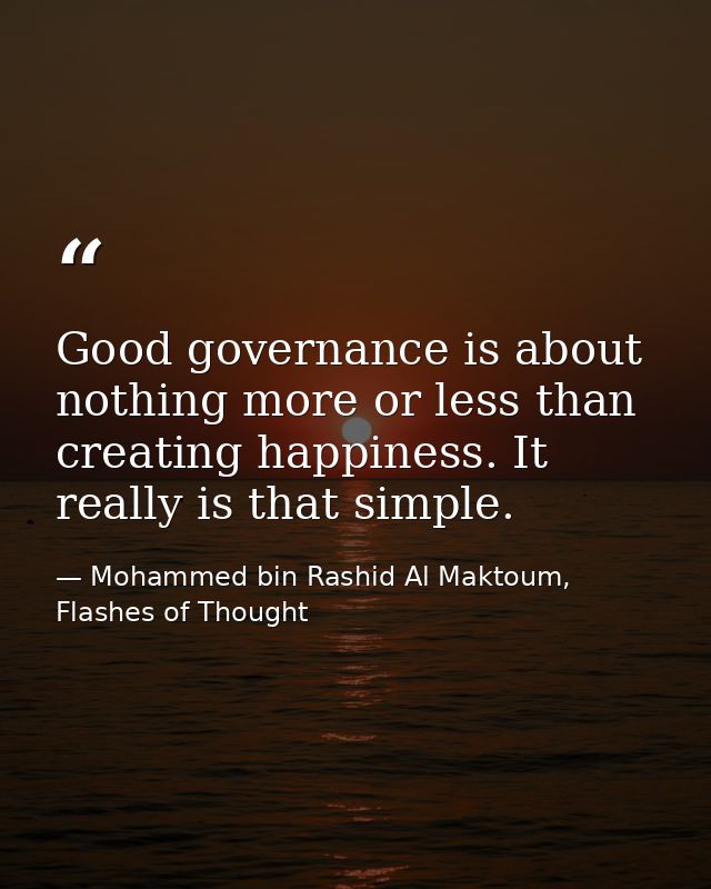 Good governance is about nothing more or less than creating happiness. It really is that simple. — Mohammed bin Rashid Al Maktoum, Flashes of Thought
