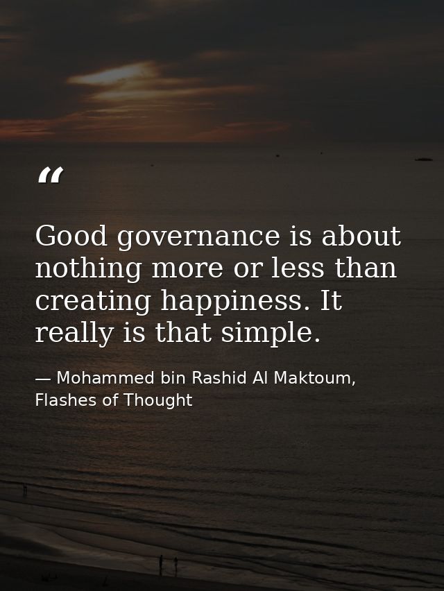 Good governance is about nothing more or less than creating happiness. It really is that simple. — Mohammed bin Rashid Al Maktoum, Flashes of Thought