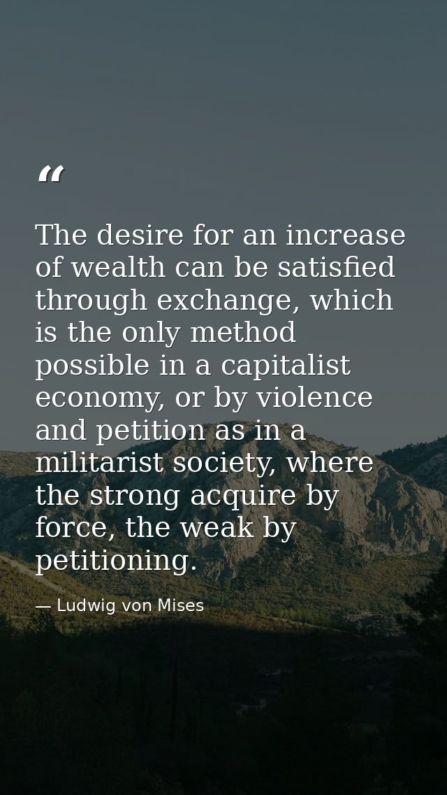 The desire for an increase of wealth can be satisfied through exchange, which is the only method possible in a capitalis — Ludwig von Mises