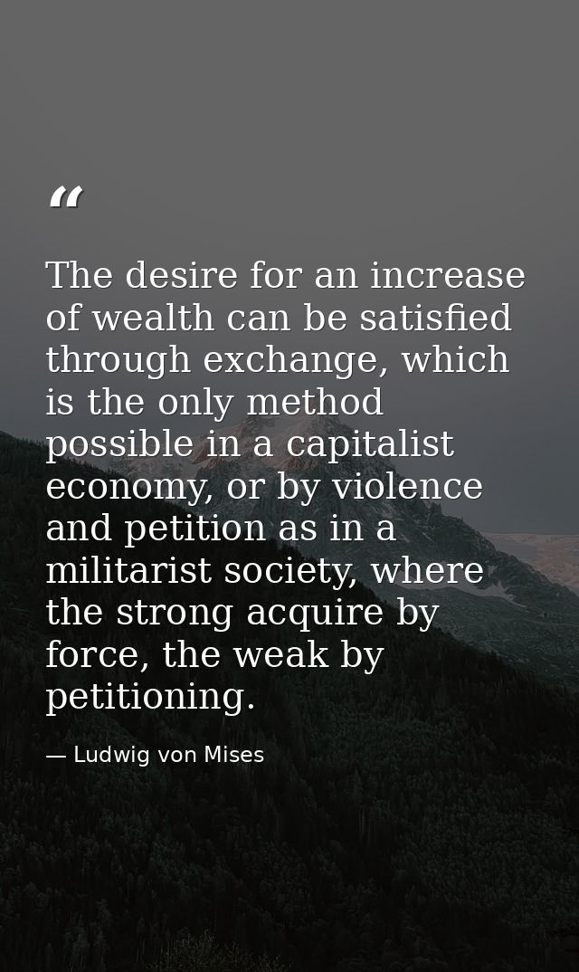 The desire for an increase of wealth can be satisfied through exchange, which is the only method possible in a capitalis — Ludwig von Mises