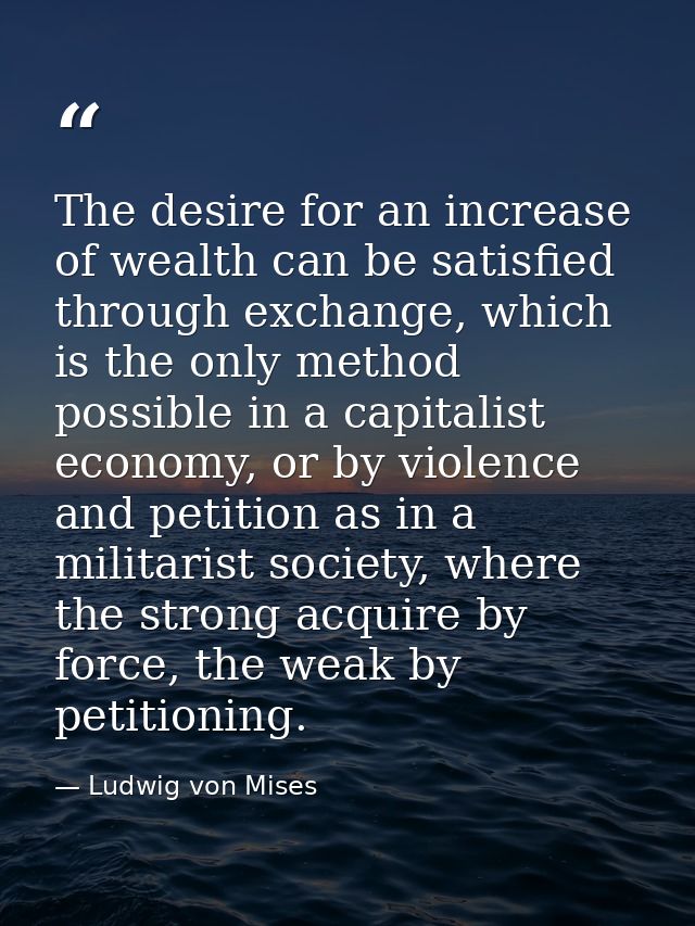 The desire for an increase of wealth can be satisfied through exchange, which is the only method possible in a capitalis — Ludwig von Mises