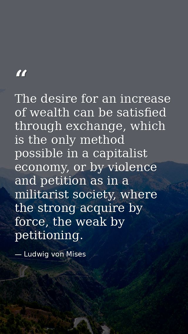 The desire for an increase of wealth can be satisfied through exchange, which is the only method possible in a capitalis — Ludwig von Mises