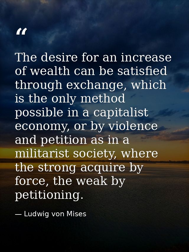 The desire for an increase of wealth can be satisfied through exchange, which is the only method possible in a capitalis — Ludwig von Mises