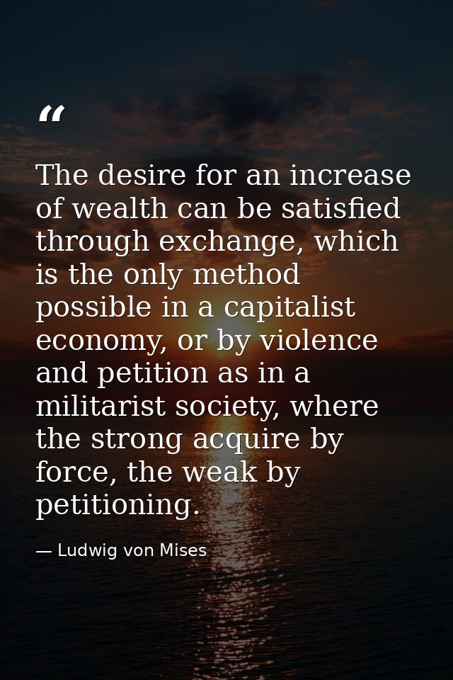 The desire for an increase of wealth can be satisfied through exchange, which is the only method possible in a capitalis — Ludwig von Mises