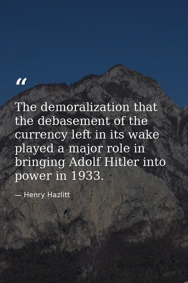 The demoralization that the debase­ment of the currency left in its wake played a major role in bring­ing Adolf Hitler i — Henry Hazlitt
