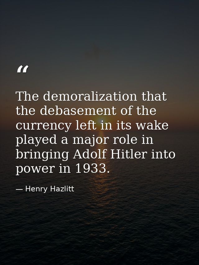 The demoralization that the debase­ment of the currency left in its wake played a major role in bring­ing Adolf Hitler i — Henry Hazlitt