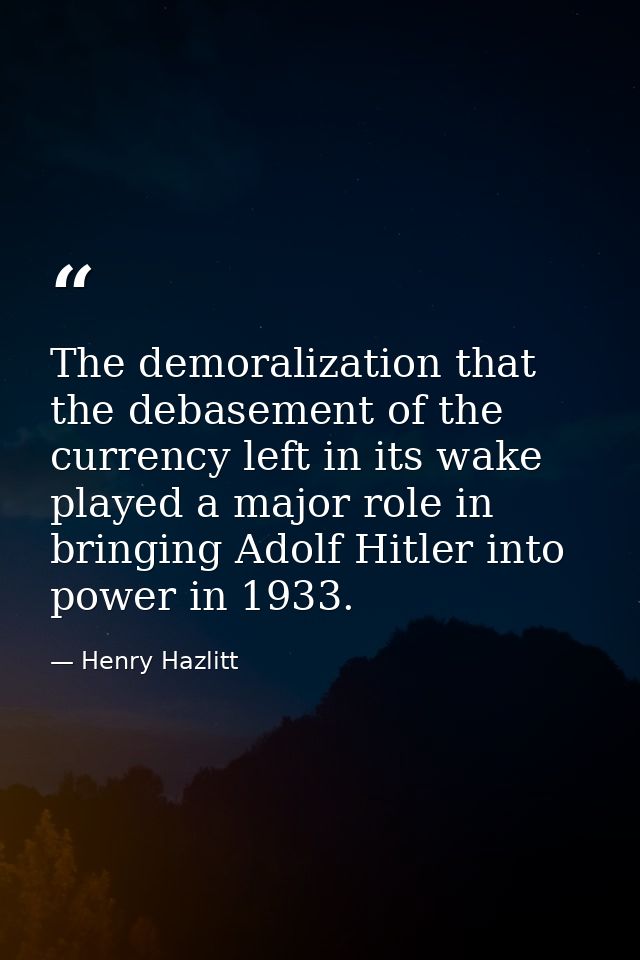 The demoralization that the debase­ment of the currency left in its wake played a major role in bring­ing Adolf Hitler i — Henry Hazlitt