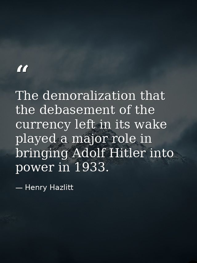 The demoralization that the debase­ment of the currency left in its wake played a major role in bring­ing Adolf Hitler i — Henry Hazlitt
