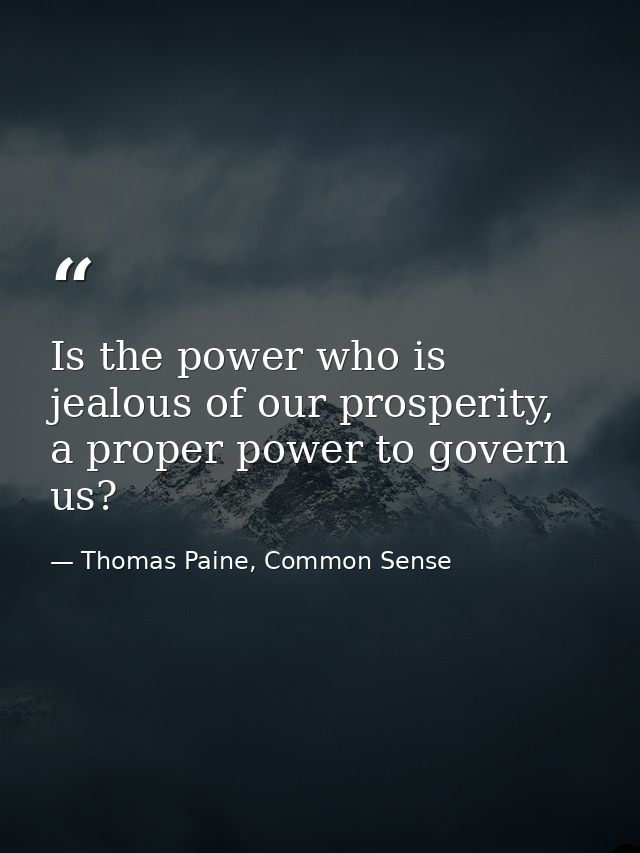 Is the power who is jealous of our prosperity, a proper power to govern us? — Thomas Paine, Common Sense