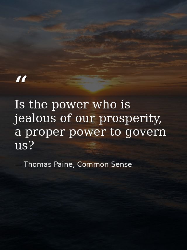 Is the power who is jealous of our prosperity, a proper power to govern us? — Thomas Paine, Common Sense