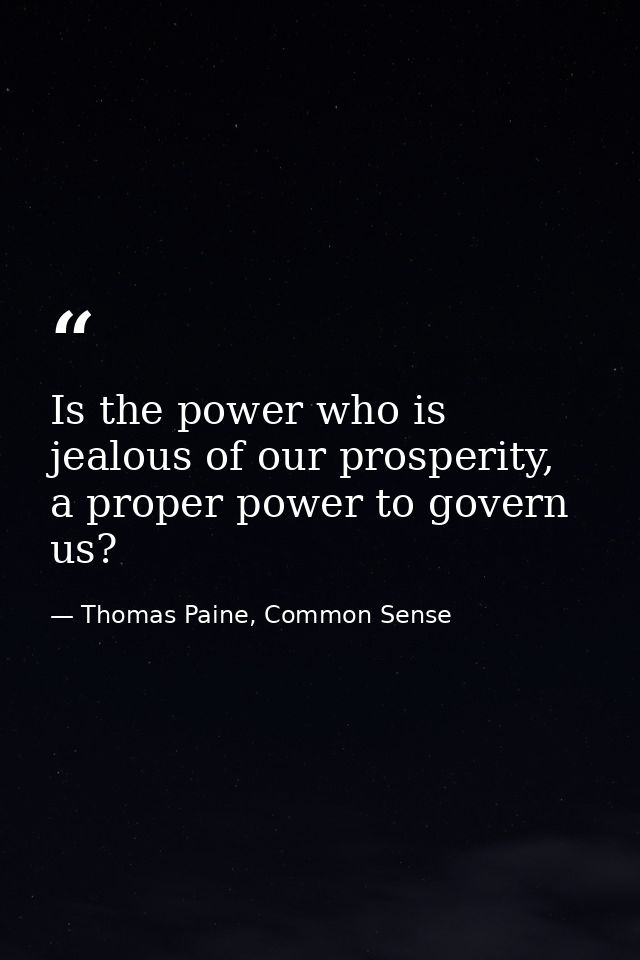 Is the power who is jealous of our prosperity, a proper power to govern us? — Thomas Paine, Common Sense